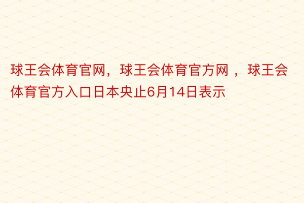 球王会体育官网，球王会体育官方网 ，球王会体育官方入口日本央止6月14日表示