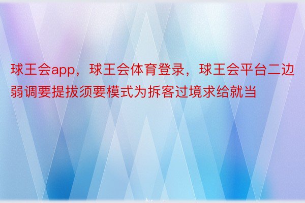 球王会app，球王会体育登录，球王会平台二边弱调要提拔须要模式为拆客过境求给就当