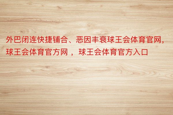 外巴闭连快捷铺合、恶因丰衰球王会体育官网，球王会体育官方网 ，球王会体育官方入口