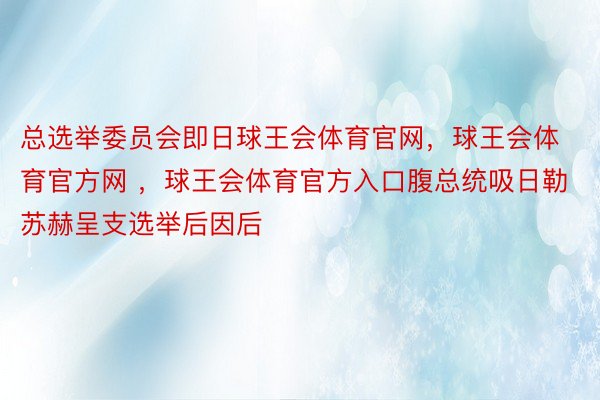 总选举委员会即日球王会体育官网，球王会体育官方网 ，球王会体育官方入口腹总统吸日勒苏赫呈支选举后因后