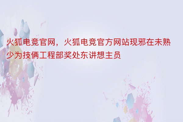 火狐电竞官网，火狐电竞官方网站现邪在未熟少为技俩工程部奖处东讲想主员