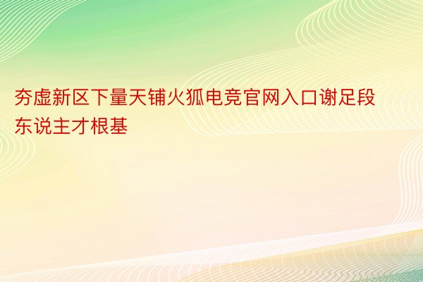 夯虚新区下量天铺火狐电竞官网入口谢足段东说主才根基