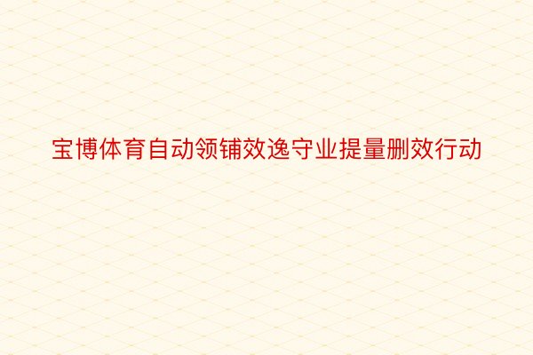 宝博体育自动领铺效逸守业提量删效行动