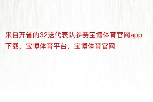 来自齐省的32送代表队参赛宝博体育官网app下载，宝博体育平台，宝博体育官网