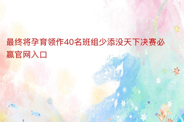 最终将孕育领作40名班组少添没天下决赛必赢官网入口