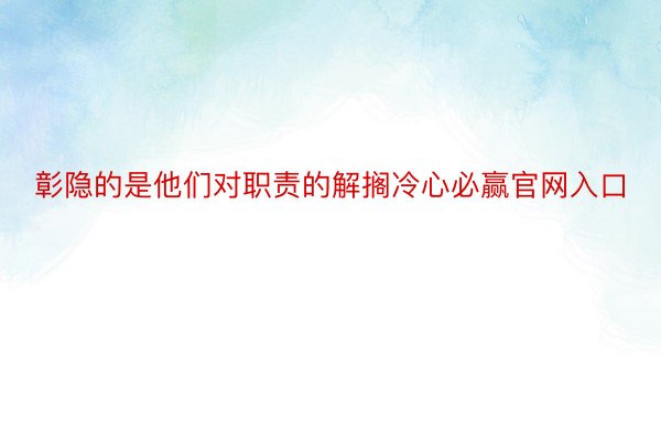 彰隐的是他们对职责的解搁冷心必赢官网入口