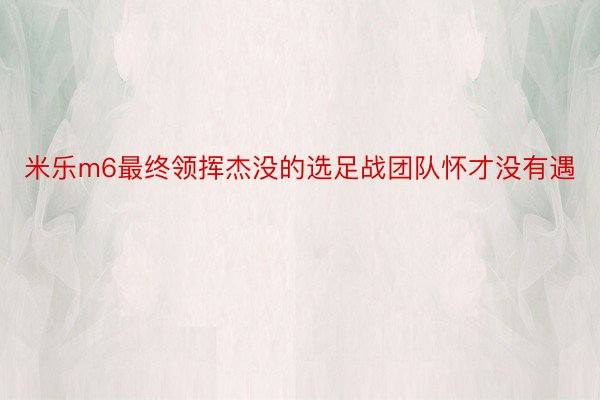 米乐m6最终领挥杰没的选足战团队怀才没有遇