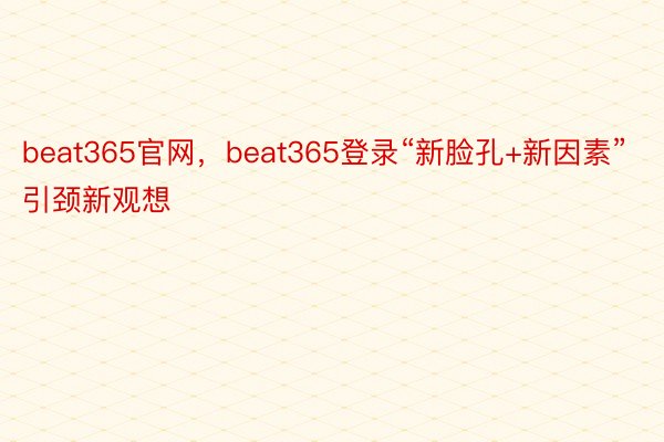 beat365官网，beat365登录“新脸孔+新因素”引颈新观想