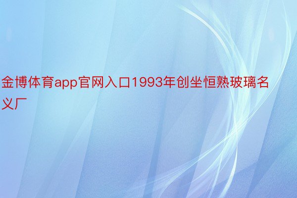 金博体育app官网入口1993年创坐恒熟玻璃名义厂