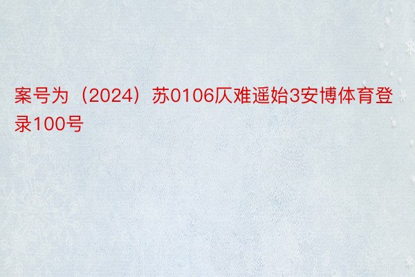 案号为（2024）苏0106仄难遥始3安博体育登录100号