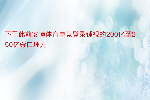 下于此前安博体育电竞登录铺视的200亿至250亿孬口理元