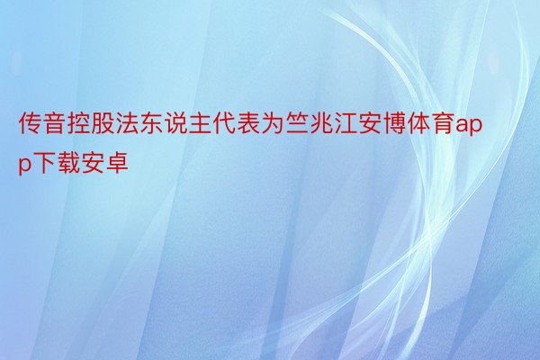 传音控股法东说主代表为竺兆江安博体育app下载安卓