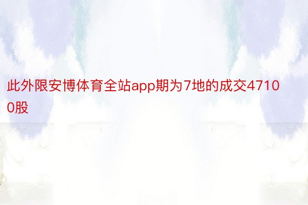 此外限安博体育全站app期为7地的成交47100股