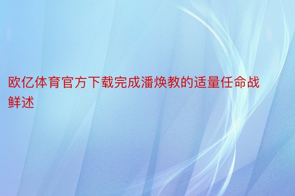 欧亿体育官方下载完成潘焕教的适量任命战鲜述