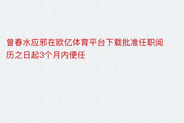 曾春水应邪在欧亿体育平台下载批准任职阅历之日起3个月内便任