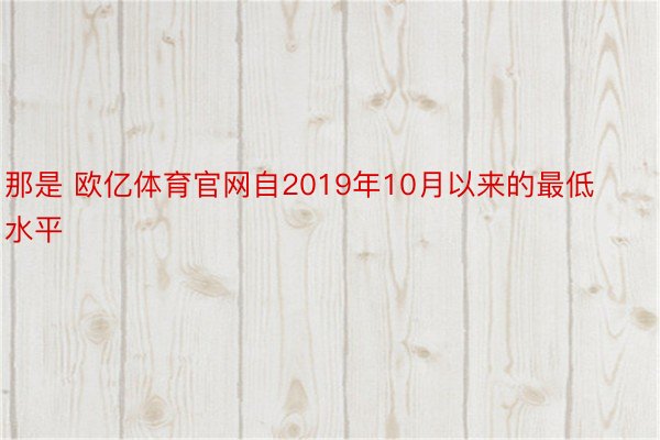 那是 欧亿体育官网自2019年10月以来的最低水平