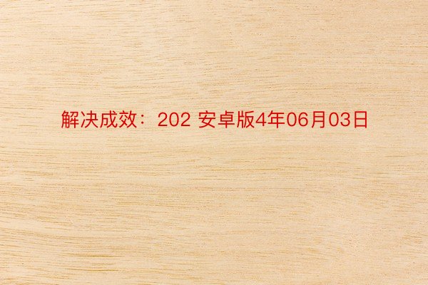 解决成效：202 安卓版4年06月03日