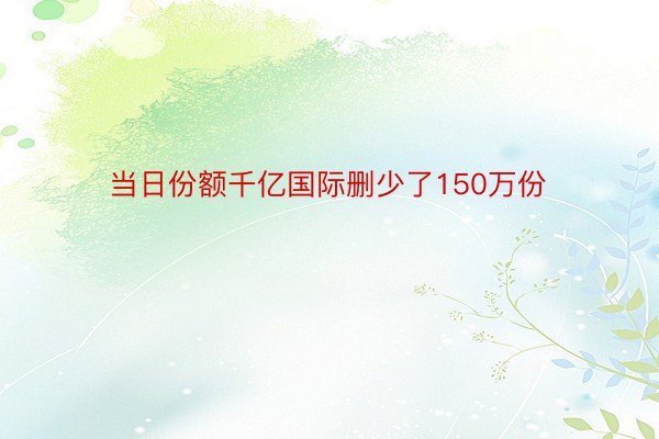 当日份额千亿国际删少了150万份