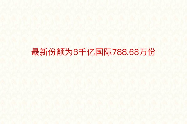 最新份额为6千亿国际788.68万份