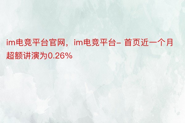 im电竞平台官网，im电竞平台- 首页近一个月超额讲演为0.26%