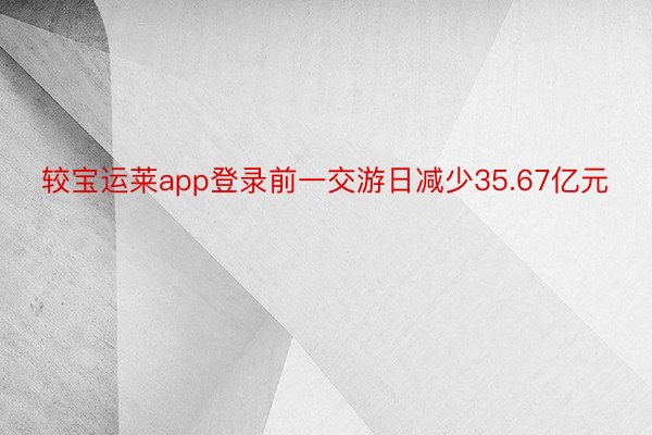 较宝运莱app登录前一交游日减少35.67亿元
