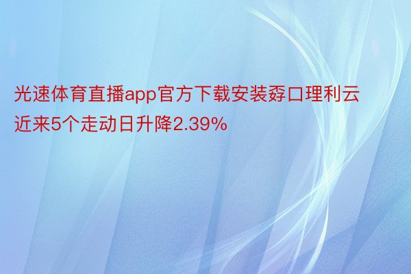 光速体育直播app官方下载安装孬口理利云近来5个走动日升降2.39%