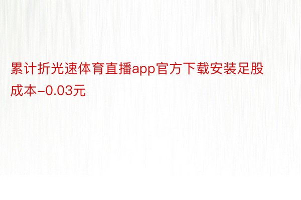 累计折光速体育直播app官方下载安装足股成本-0.03元