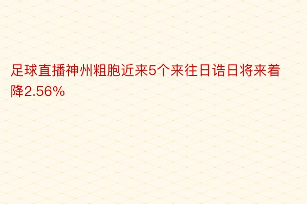 足球直播神州粗胞近来5个来往日诰日将来着降2.56%