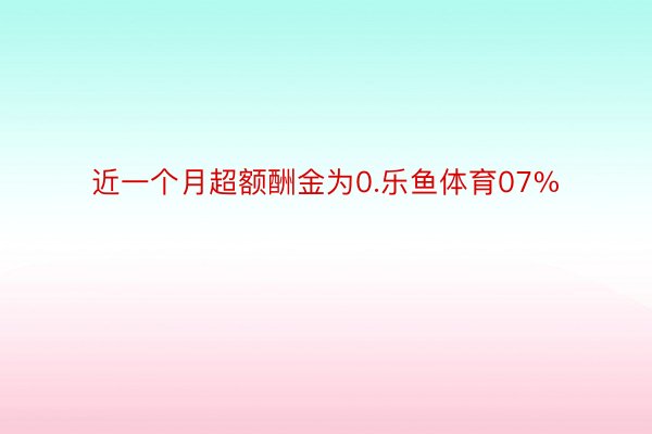 近一个月超额酬金为0.乐鱼体育07%