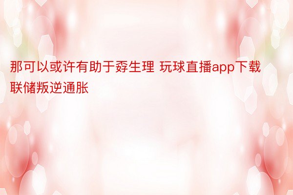 那可以或许有助于孬生理 玩球直播app下载联储叛逆通胀