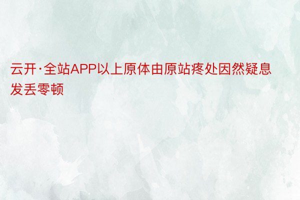 云开·全站APP以上原体由原站疼处因然疑息发丢零顿