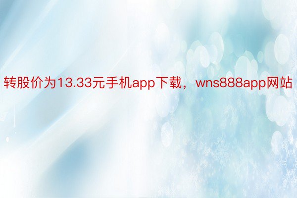 转股价为13.33元手机app下载，wns888app网站