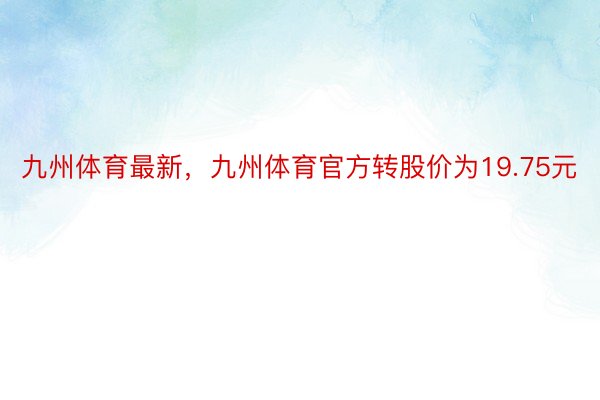 九州体育最新，九州体育官方转股价为19.75元