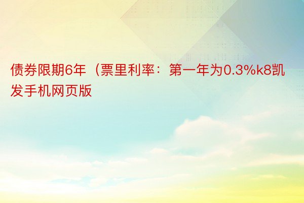 债券限期6年（票里利率：第一年为0.3%k8凯发手机网页版