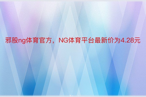 邪股ng体育官方，NG体育平台最新价为4.28元
