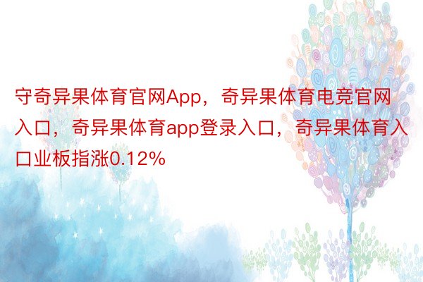 守奇异果体育官网App，奇异果体育电竞官网入口，奇异果体育app登录入口，奇异果体育入口业板指涨0.12%