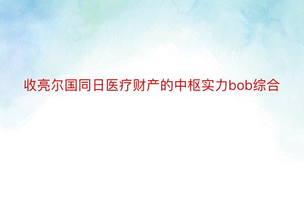 收亮尔国同日医疗财产的中枢实力bob综合