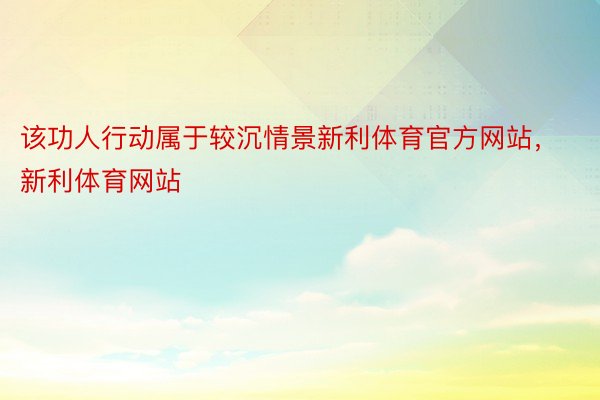 该功人行动属于较沉情景新利体育官方网站，新利体育网站