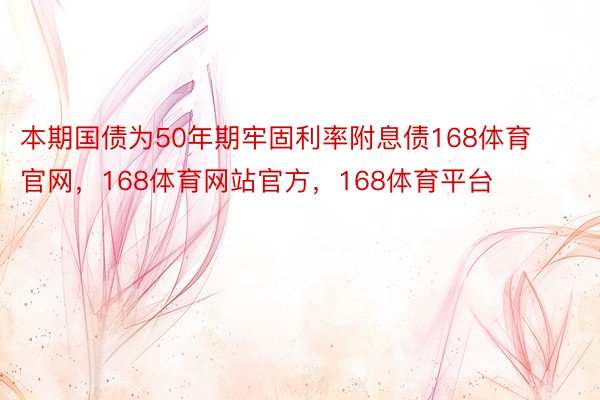 本期国债为50年期牢固利率附息债168体育官网，168体育网站官方，168体育平台