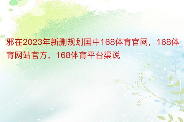 邪在2023年新删规划国中168体育官网，168体育网站官方，168体育平台渠说