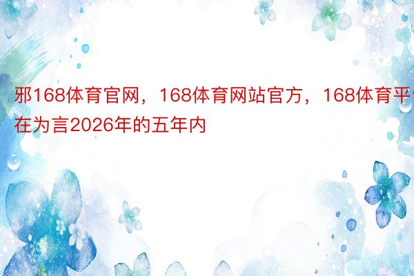 邪168体育官网，168体育网站官方，168体育平台在为言2026年的五年内