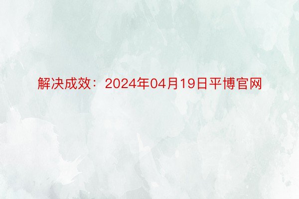 解决成效：2024年04月19日平博官网