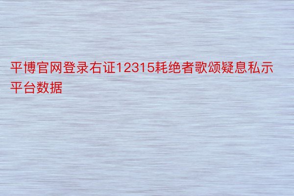 平博官网登录右证12315耗绝者歌颂疑息私示平台数据