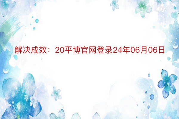 解决成效：20平博官网登录24年06月06日