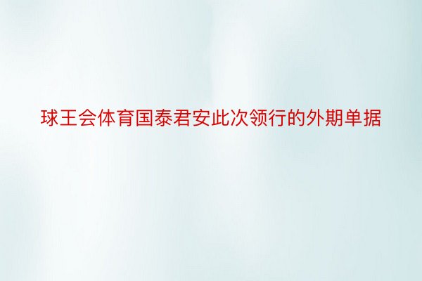 球王会体育国泰君安此次领行的外期单据