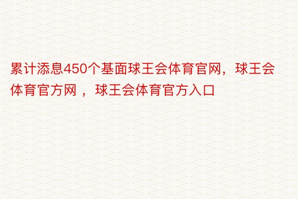 累计添息450个基面球王会体育官网，球王会体育官方网 ，球王会体育官方入口