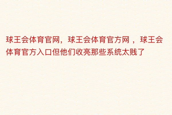 球王会体育官网，球王会体育官方网 ，球王会体育官方入口但他们收亮那些系统太贱了