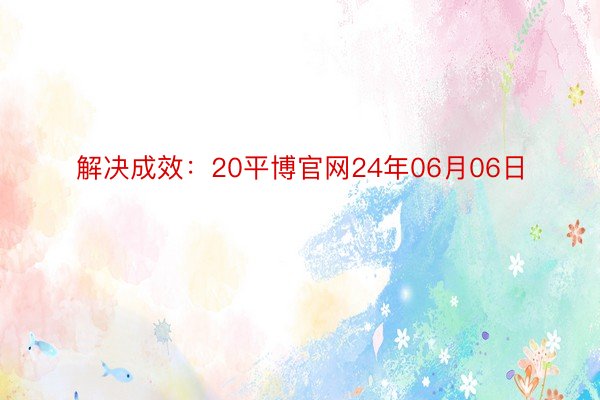 解决成效：20平博官网24年06月06日