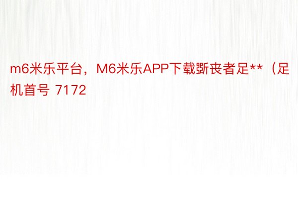 m6米乐平台，M6米乐APP下载斲丧者足**（足机首号 7172