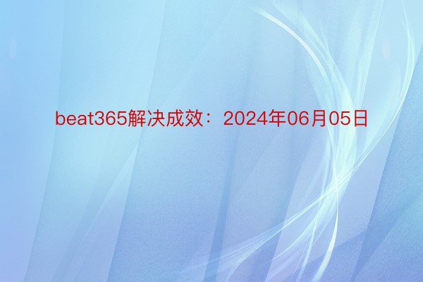 beat365解决成效：2024年06月05日